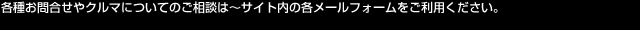 「各種お問合せ」や「クルマについてのご相談は」メールフォームをご利用ください。